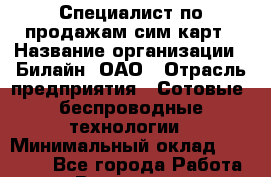 Специалист по продажам сим-карт › Название организации ­ Билайн, ОАО › Отрасль предприятия ­ Сотовые, беспроводные технологии › Минимальный оклад ­ 20 000 - Все города Работа » Вакансии   . Мурманская обл.,Оленегорск г.